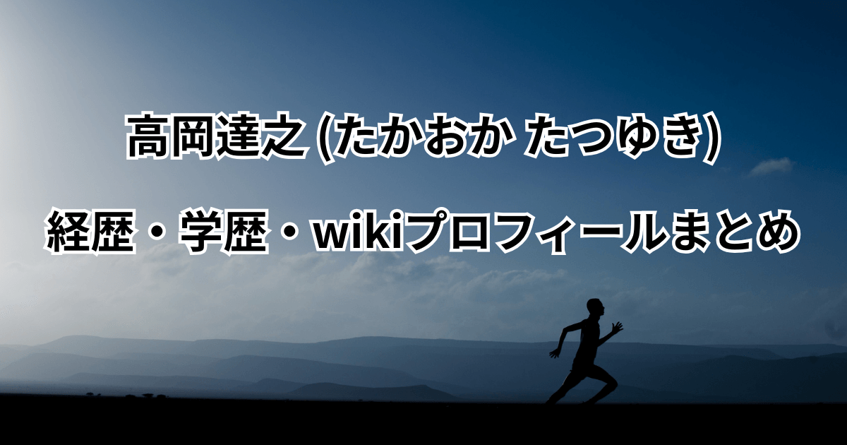高岡達之(たかおかたつゆき)の経歴・学歴・wikiプロフィールまとめ