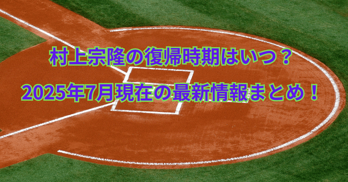 村上宗隆の復帰時期はいつ？2025年7月現在の最新情報まとめ！