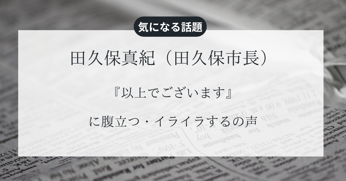 田久保真紀（田久保市長）の『以上でございます』に腹立つ・イライラするの声