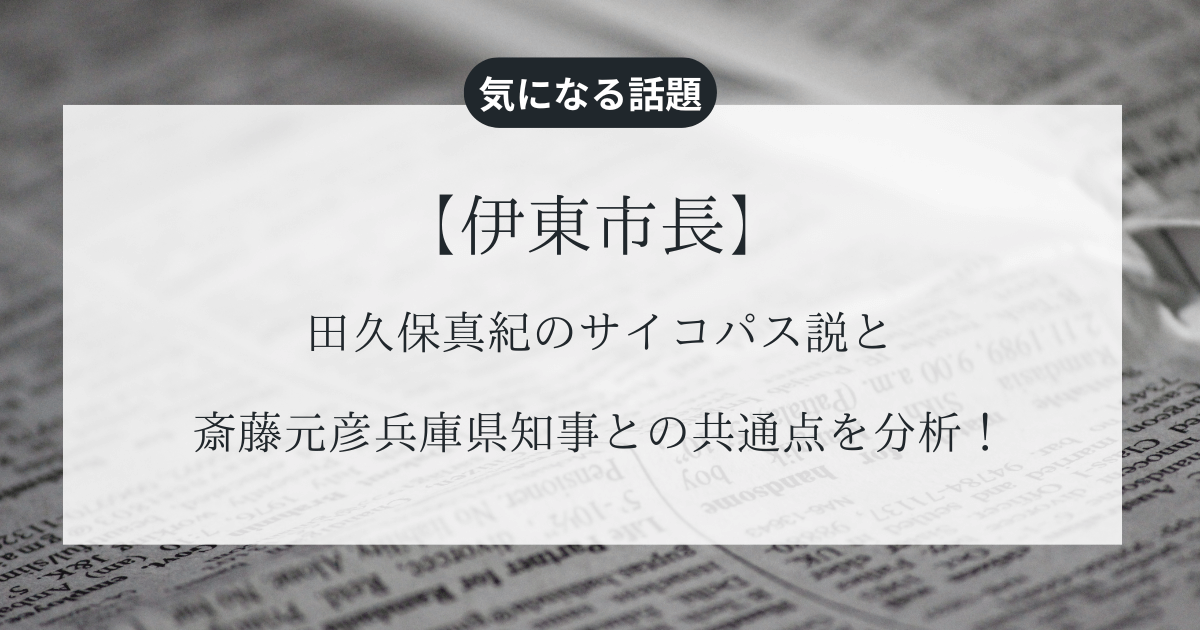 【伊東市長】田久保真紀のサイコパス説と斎藤元彦兵庫県知事との共通点を分析！