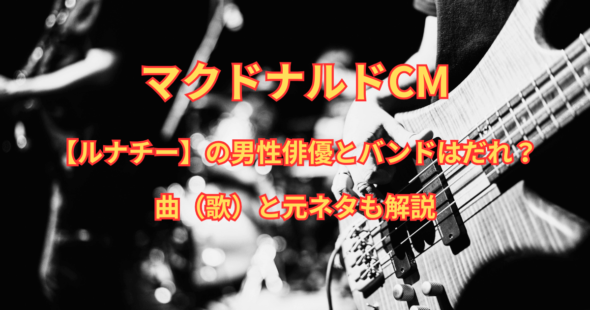 マクドナルドCM【ルナチー】の男性俳優とバンドはだれ？曲（歌）と元ネタも解説