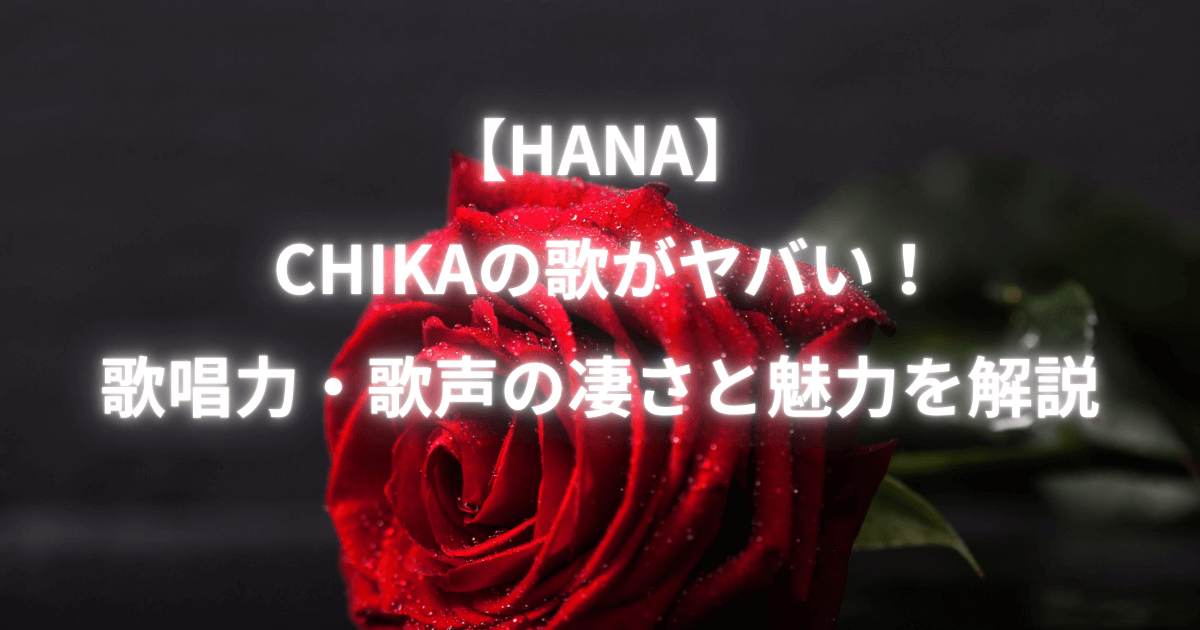 【HANA（ハナ）】 CHIKA（チカ）の歌がヤバい！歌唱力・歌声の凄さと魅力を解説