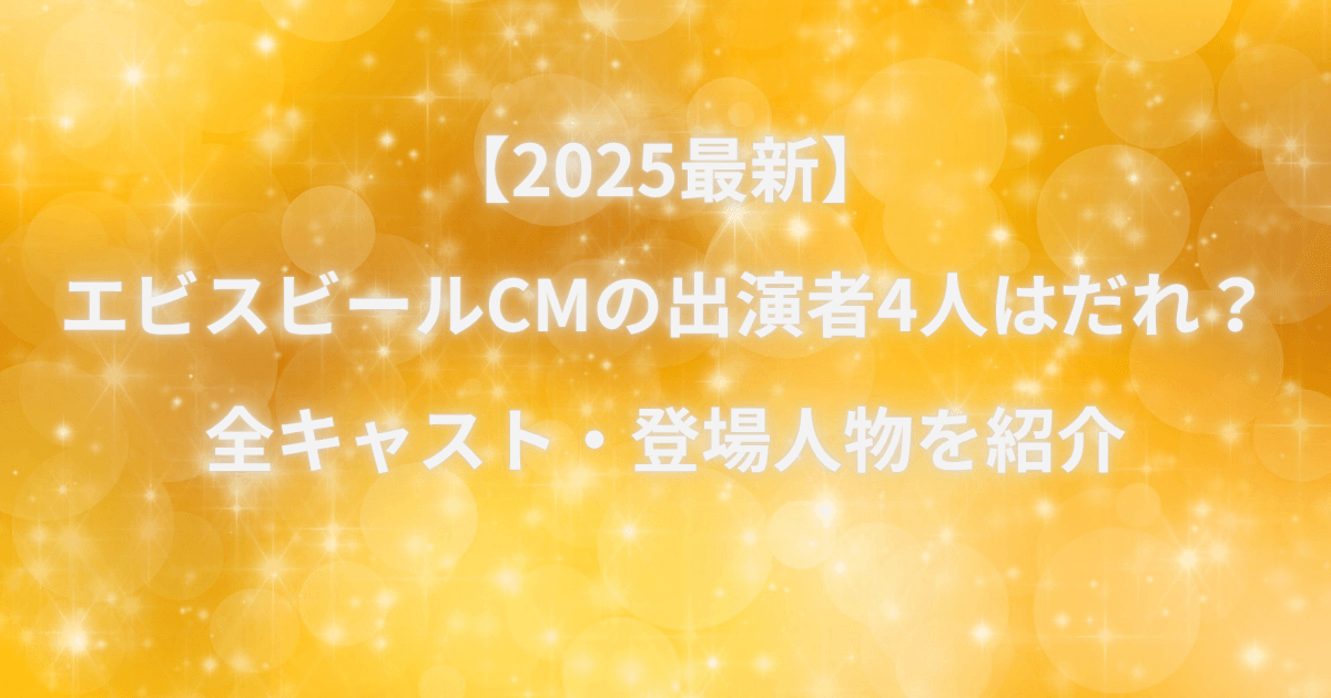 【2025最新】エビスビールCMの出演者4人はだれ？全キャスト・登場人物を紹介