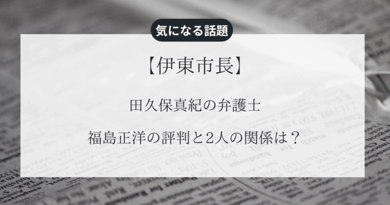 【伊東市長】田久保真紀の弁護士・福島正洋の評判と2人の関係は？