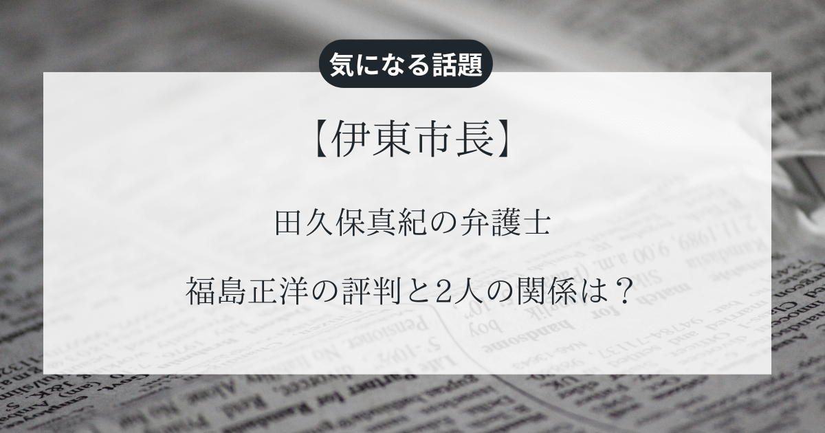 【伊東市長】田久保真紀の弁護士・福島正洋の評判と2人の関係は？