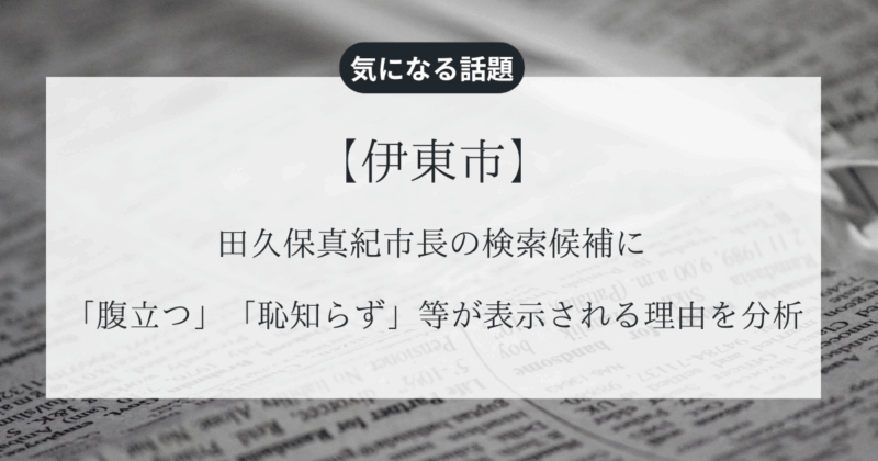 田久保真紀市長の検索候補に「腹立つ」「恥知らず」等が表示される理由を分析