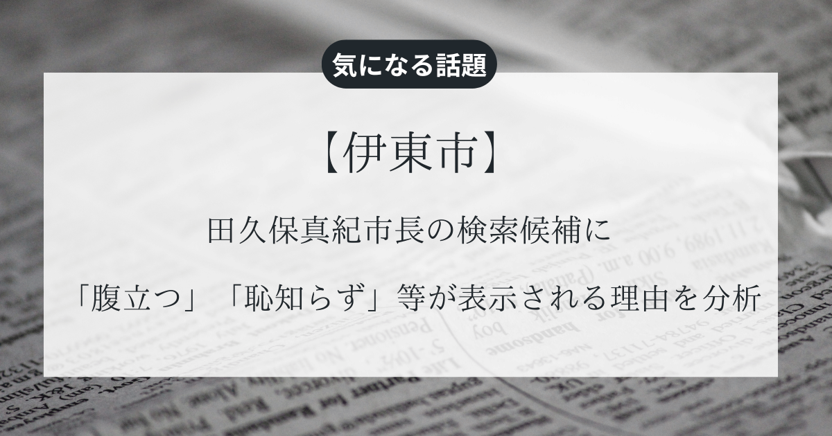 田久保真紀市長の検索候補に「腹立つ」「恥知らず」等が表示される理由を分析