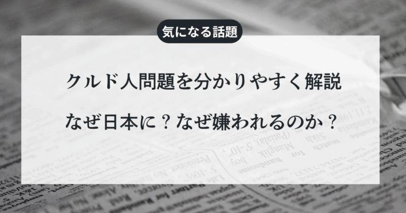 クルド人問題を分かりやすく解説：なぜ日本に？なぜ嫌われるのか？