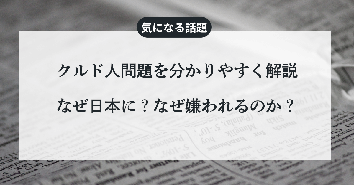 クルド人問題を分かりやすく解説：なぜ日本に？なぜ嫌われるのか？
