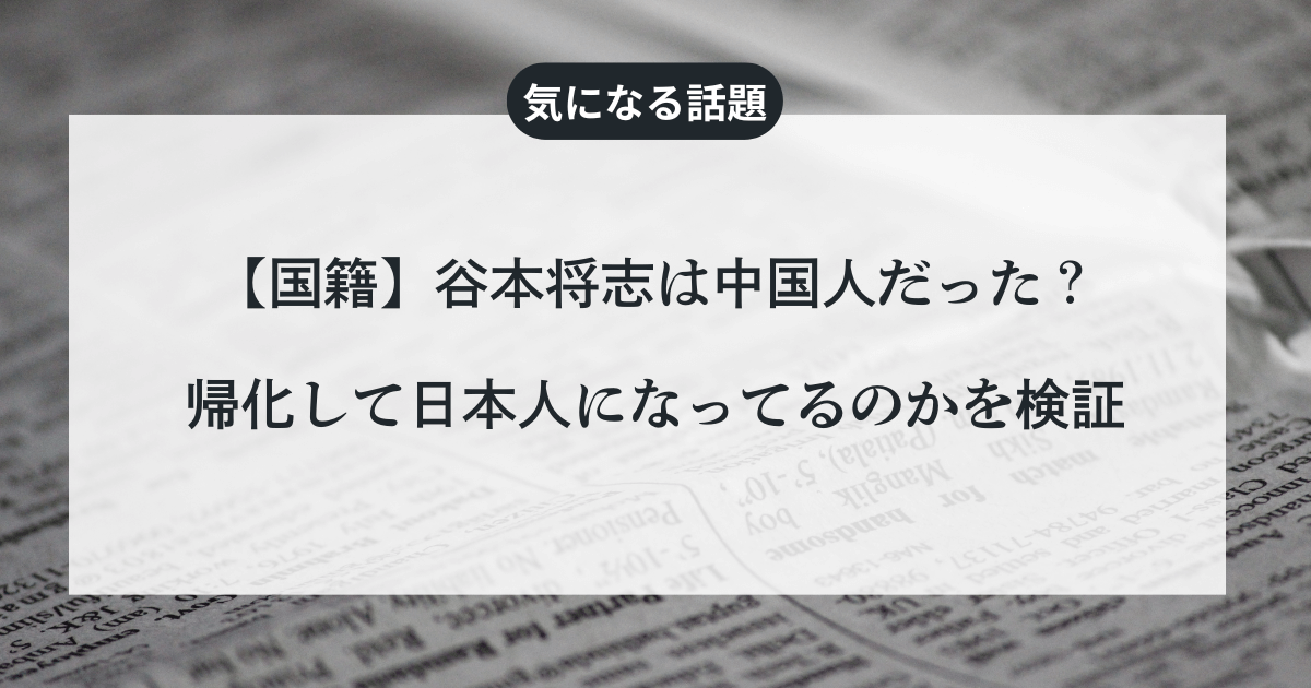 【国籍】谷本将志は中国人だった？帰化して日本人になってるのかを検証
