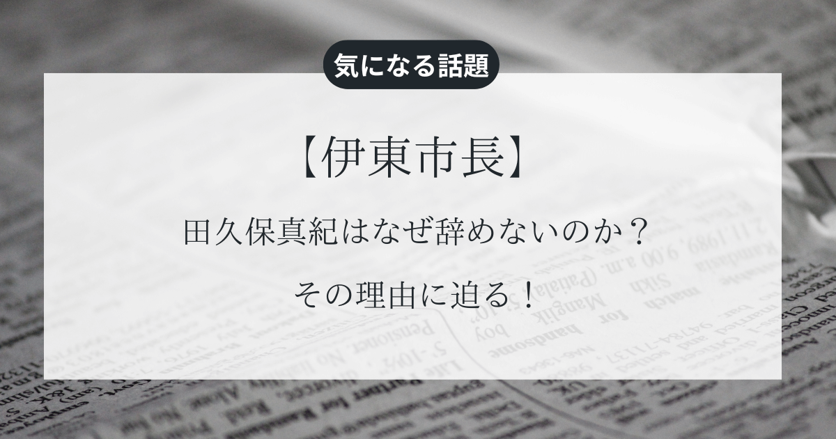 【伊東市長】田久保真紀はなぜ辞めないのか？その理由に迫る！
