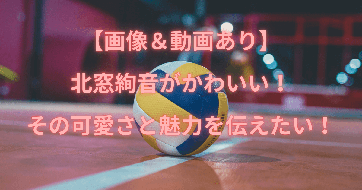 【画像＆動画あり】北窓絢音がかわいい！その可愛さと魅力を伝えたい！