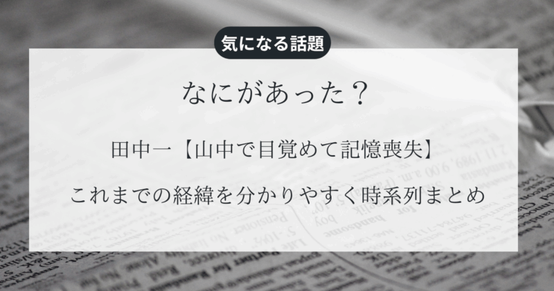 田中一【山中で目覚めて記憶喪失】これまでの経緯を分かりやすく時系列まとめ