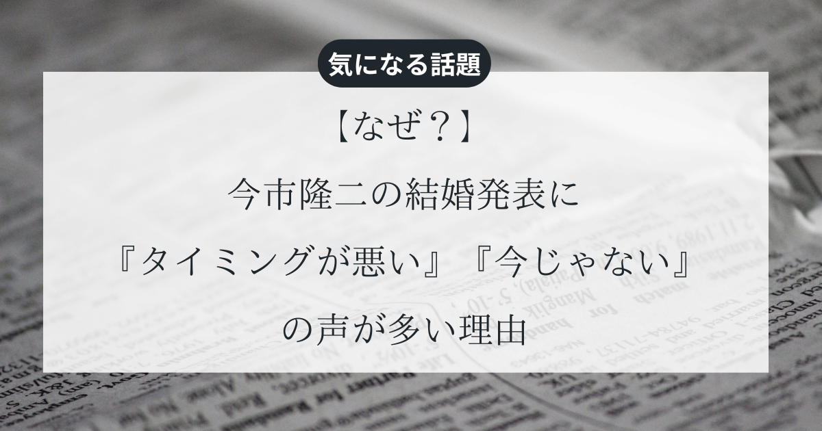 今市隆二の結婚発表に『タイミングが悪い』『今じゃない』の声が多い理由