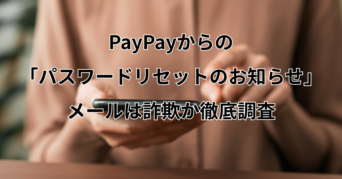 PayPayからの「パスワードリセットのお知らせ」メールは詐欺か徹底調査