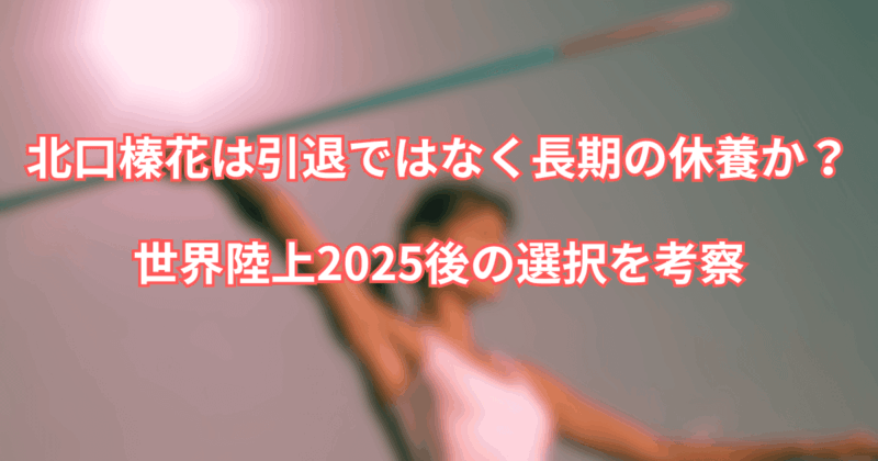北口榛花は引退ではなく長期の休養か？世界陸上2025後の選択を考察