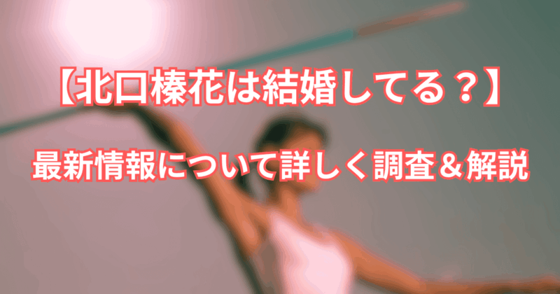 【北口榛花は結婚してる？】2025年最新情報について詳しく調査＆解説