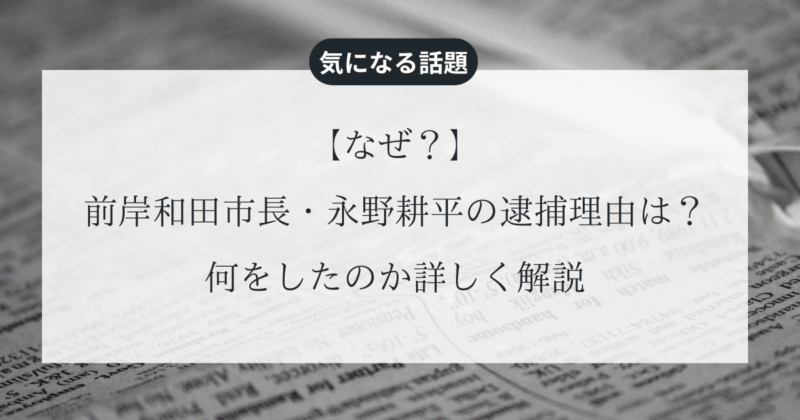 【なぜ】前岸和田市長・永野耕平の逮捕理由は？何をしたのか詳しく解説