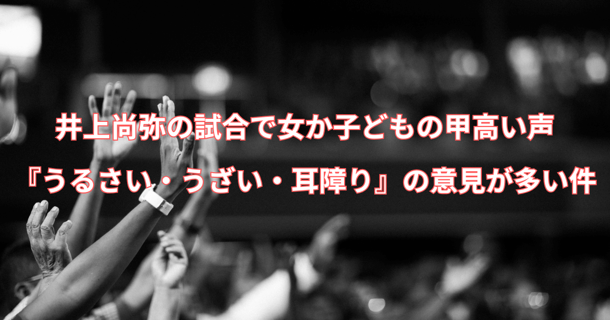 井上尚弥の試合で女か子どもの甲高い声に『うるさい・うざい・耳障り』の意見が多い件
