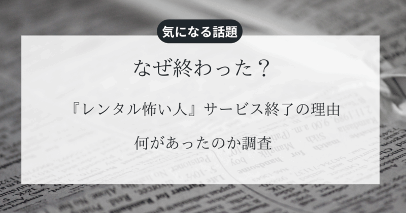 なぜ終わった？『レンタル怖い人』サービス終了の理由と何があったのか調査