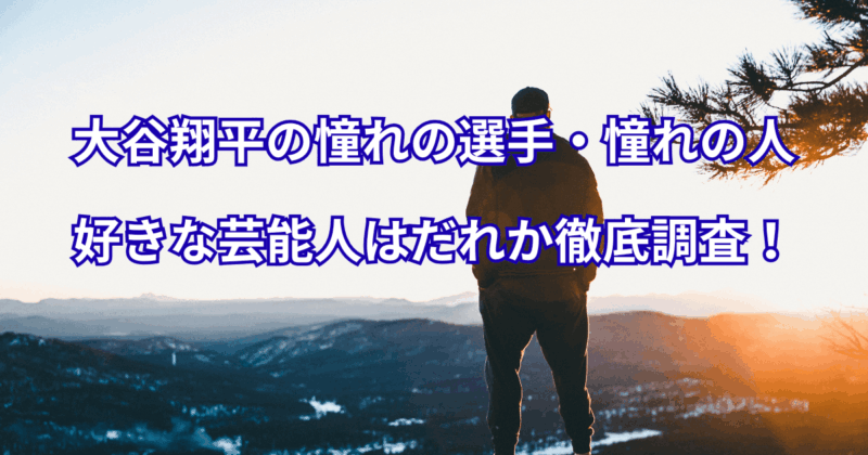 大谷翔平の憧れの選手・憧れの人・好きな芸能人はだれか徹底調査！
