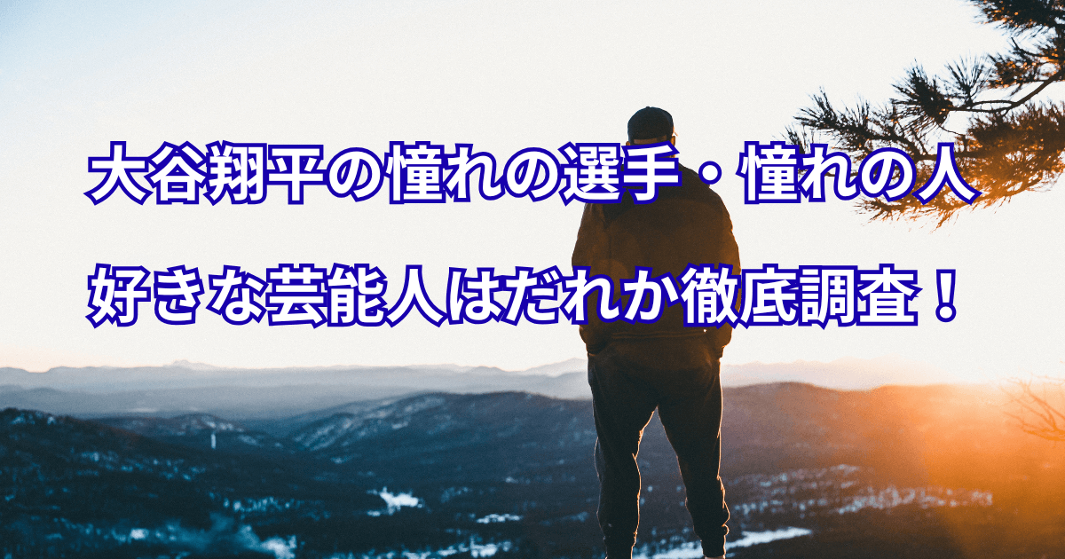 大谷翔平の憧れの選手・憧れの人・好きな芸能人はだれか徹底調査！