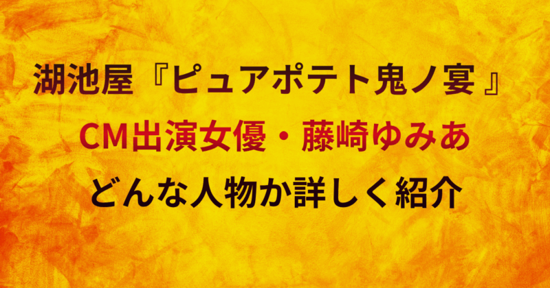 湖池屋『ピュアポテト』CMの女優は藤崎ゆみあ！どんな人物か詳しく紹介