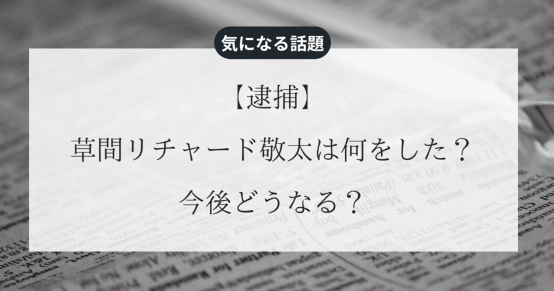 【逮捕】草間リチャード敬太は何をした？今後どうなる？