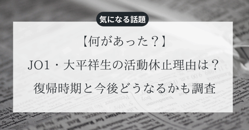 【何があった？】JO1・大平祥生の活動休止理由は？復帰時期と今後どうなるかも調査