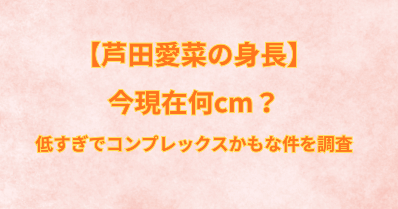 芦田愛菜の身長は今現在何cm？低すぎでコンプレックスかもな件を調査【画像・動画あり】
