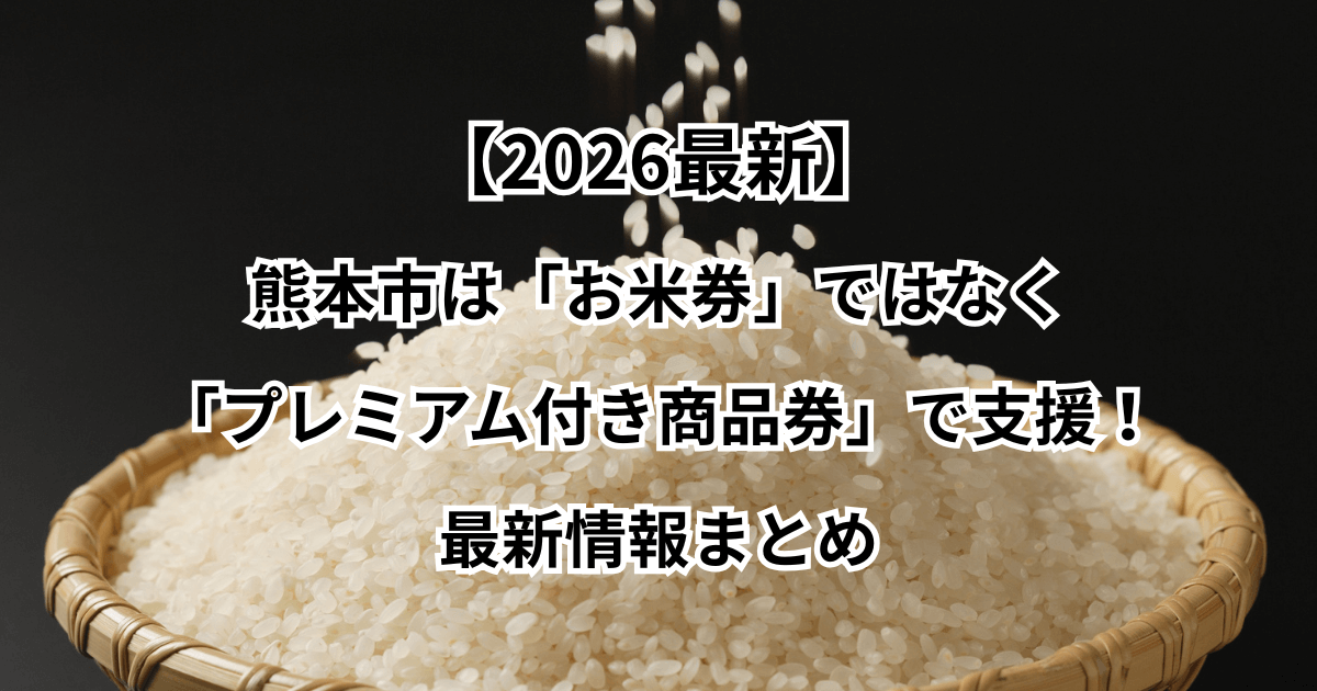 【2026最新】熊本市は「お米券」ではなく「プレミアム付き商品券」で支援！最新情報まとめ