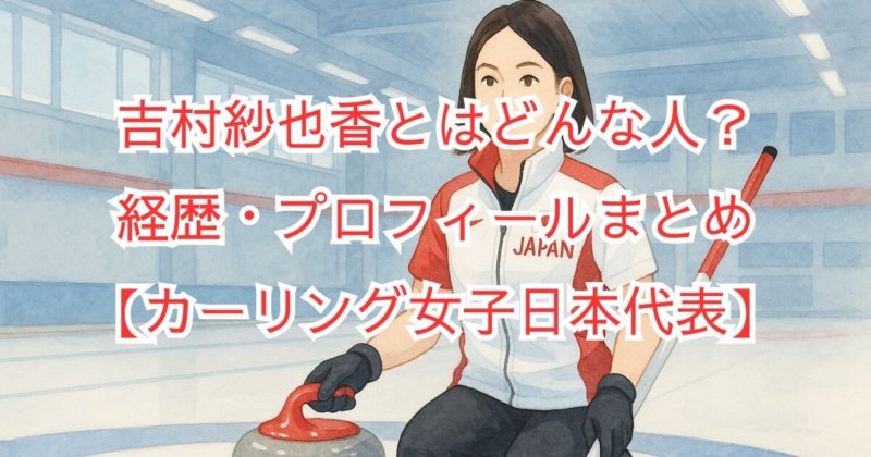 吉村紗也香とは何者？経歴・プロフィールまとめ【カーリング女子日本代表】