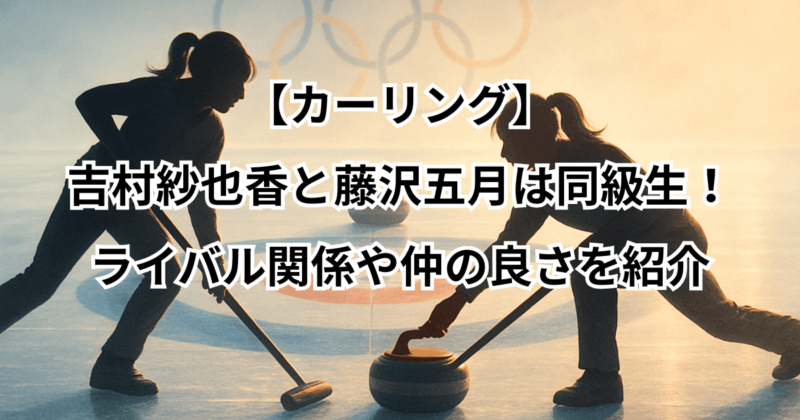 【カーリング】吉村紗也香と藤沢五月は同級生！ライバル関係や仲の良さを紹介