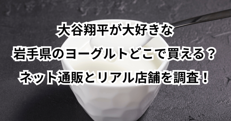大谷翔平が大好きな岩手県のヨーグルトどこで買える？ネット通販とリアル店舗を調査！