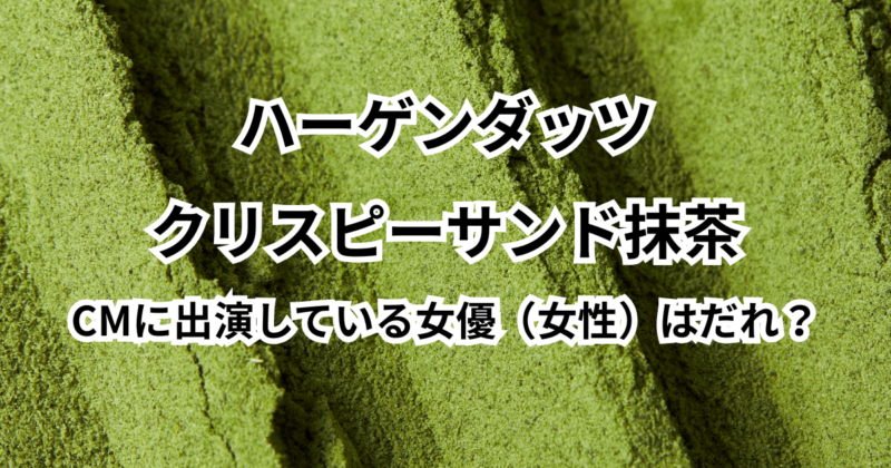 ハーゲンダッツクリスピーサンド抹茶のCMに出演している女優（女性）はだれ？