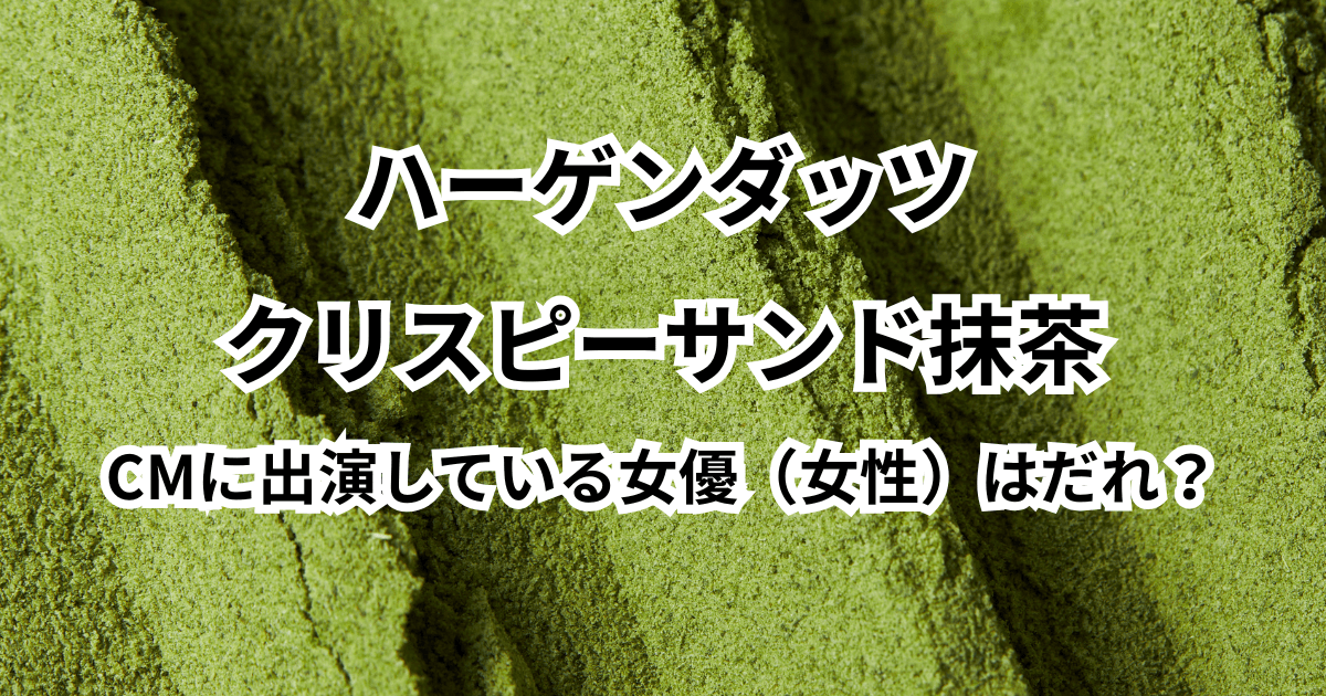 ハーゲンダッツクリスピーサンド抹茶のCMに出演している女優(女性)はだれ?